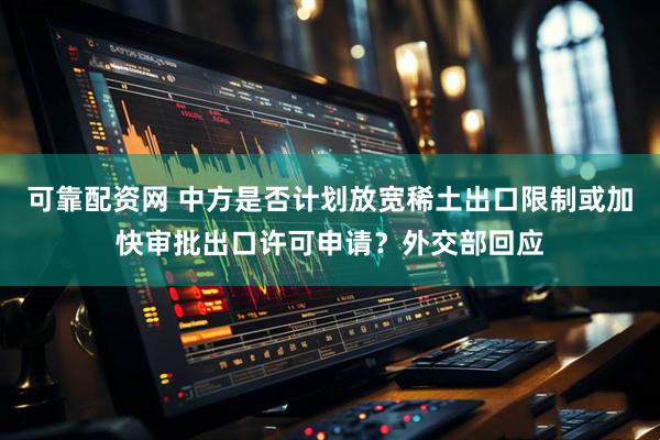 可靠配资网 中方是否计划放宽稀土出口限制或加快审批出口许可申请？外交部回应