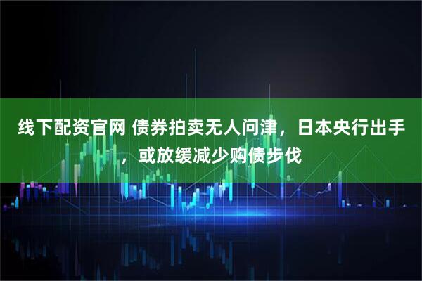 线下配资官网 债券拍卖无人问津，日本央行出手，或放缓减少购债步伐