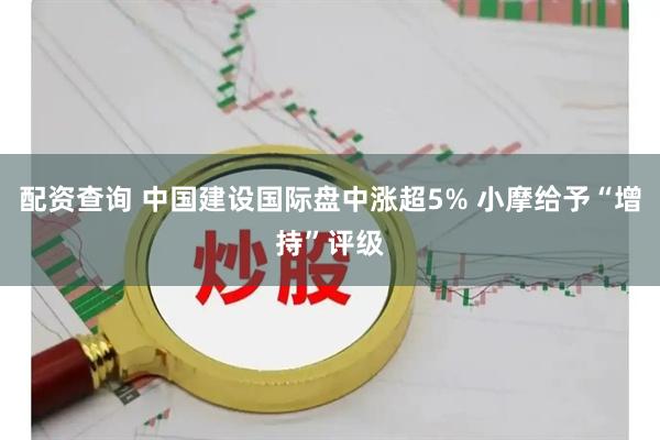 配资查询 中国建设国际盘中涨超5% 小摩给予“增持”评级