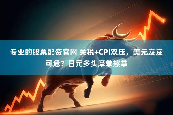专业的股票配资官网 关税+CPI双压，美元岌岌可危？日元多头摩拳擦掌