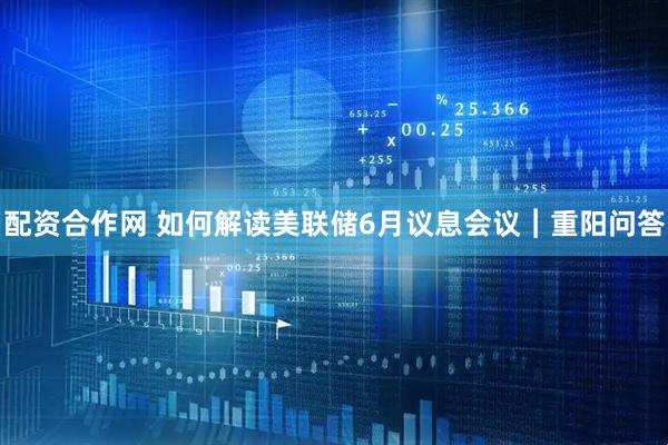 配资合作网 如何解读美联储6月议息会议︱重阳问答