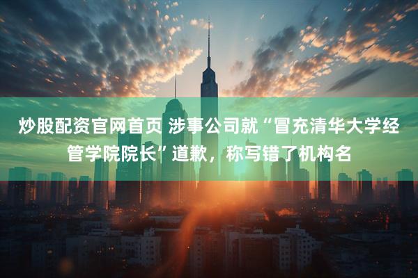 炒股配资官网首页 涉事公司就“冒充清华大学经管学院院长”道歉，称写错了机构名