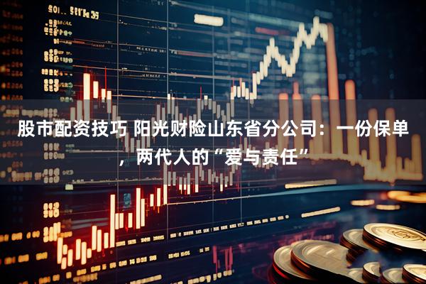 股市配资技巧 阳光财险山东省分公司：一份保单，两代人的“爱与责任”