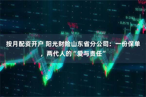 按月配资开户 阳光财险山东省分公司：一份保单，两代人的“爱与责任”