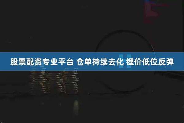 股票配资专业平台 仓单持续去化 锂价低位反弹