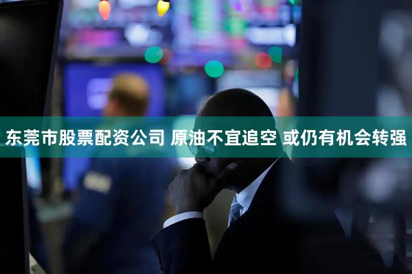 东莞市股票配资公司 原油不宜追空 或仍有机会转强