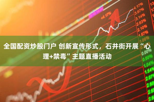 全国配资炒股门户 创新宣传形式，石井街开展“心理+禁毒”主题直播活动