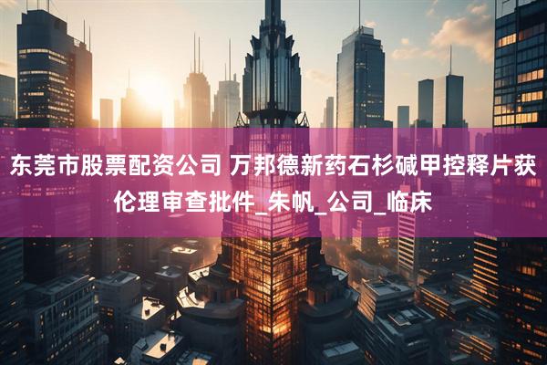 东莞市股票配资公司 万邦德新药石杉碱甲控释片获伦理审查批件_朱帆_公司_临床
