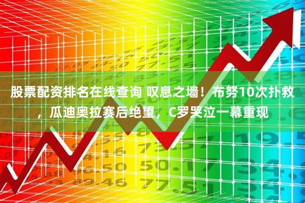 股票配资排名在线查询 叹息之墙！布努10次扑救，瓜迪奥拉赛后绝望，C罗哭泣一幕重现