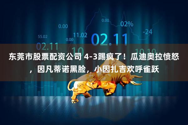 东莞市股票配资公司 4-3踢疯了！瓜迪奥拉愤怒，因凡蒂诺黑脸，小因扎吉欢呼雀跃