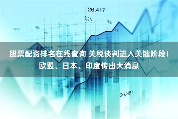 股票配资排名在线查询 关税谈判进入关键阶段！欧盟、日本、印度传出大消息