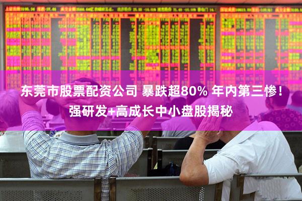东莞市股票配资公司 暴跌超80% 年内第三惨！强研发+高成长中小盘股揭秘