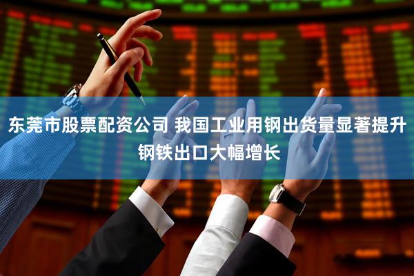 东莞市股票配资公司 我国工业用钢出货量显著提升 钢铁出口大幅增长