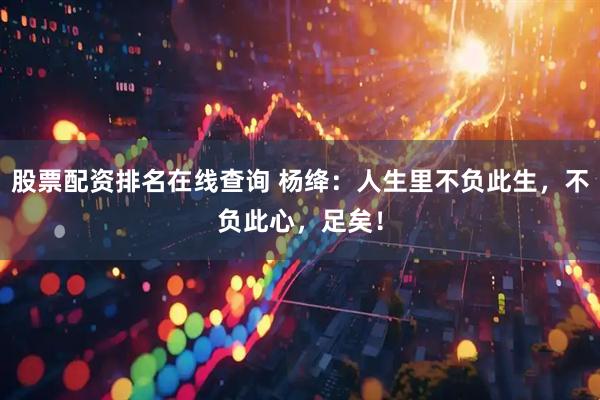 股票配资排名在线查询 杨绛：人生里不负此生，不负此心，足矣！