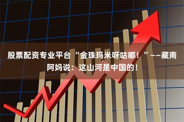 股票配资专业平台 “金珠玛米呀咕嘟！”——藏南阿妈说：这山河是中国的！