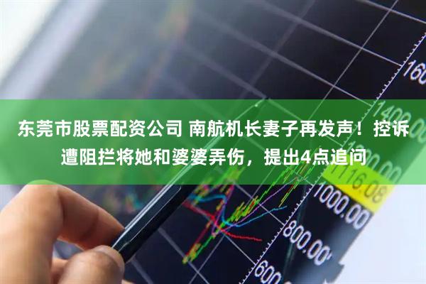 东莞市股票配资公司 南航机长妻子再发声！控诉遭阻拦将她和婆婆弄伤，提出4点追问