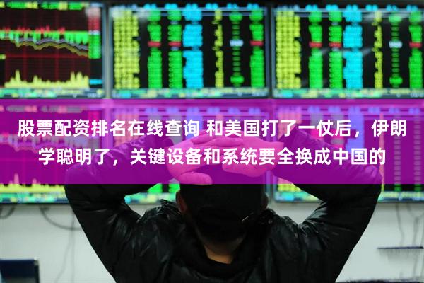 股票配资排名在线查询 和美国打了一仗后，伊朗学聪明了，关键设备和系统要全换成中国的