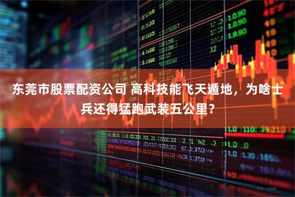 东莞市股票配资公司 高科技能飞天遁地，为啥士兵还得猛跑武装五公里？