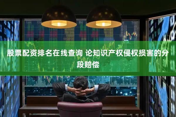 股票配资排名在线查询 论知识产权侵权损害的分段赔偿