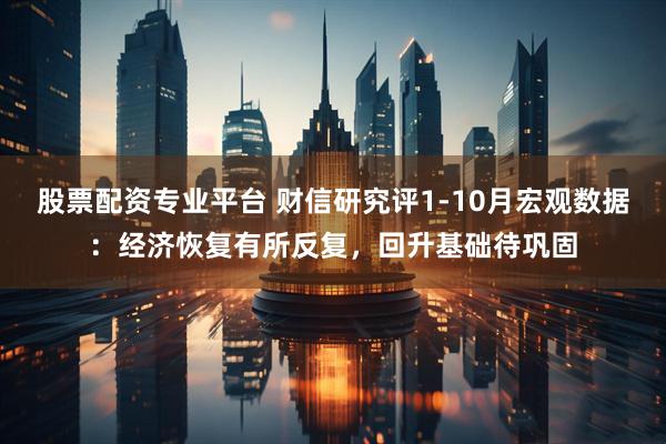 股票配资专业平台 财信研究评1-10月宏观数据：经济恢复有所反复，回升基础待巩固