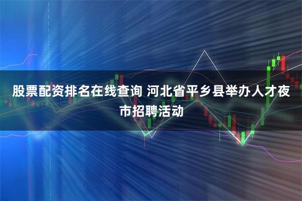 股票配资排名在线查询 河北省平乡县举办人才夜市招聘活动