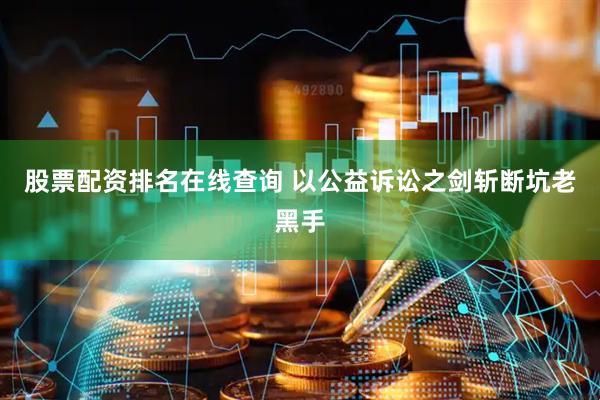 股票配资排名在线查询 以公益诉讼之剑斩断坑老黑手