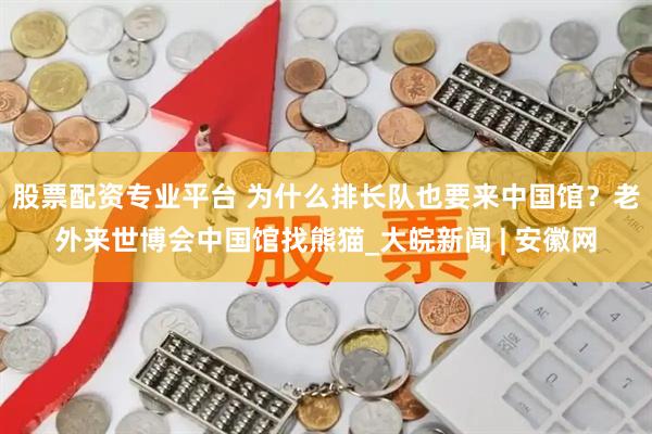 股票配资专业平台 为什么排长队也要来中国馆？老外来世博会中国馆找熊猫_大皖新闻 | 安徽网