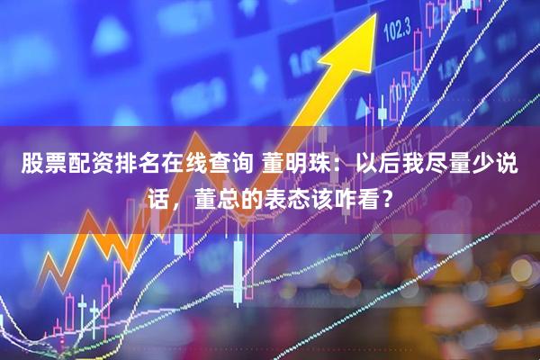 股票配资排名在线查询 董明珠：以后我尽量少说话，董总的表态该咋看？
