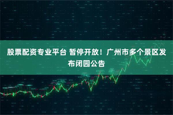 股票配资专业平台 暂停开放！广州市多个景区发布闭园公告