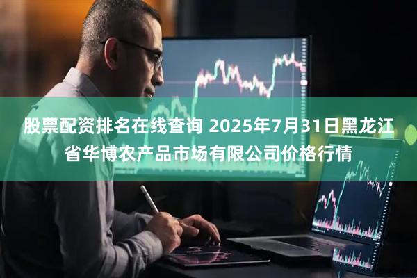 股票配资排名在线查询 2025年7月31日黑龙江省华博农产品市场有限公司价格行情