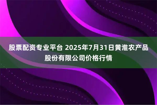 股票配资专业平台 2025年7月31日黄淮农产品股份有限公司价格行情