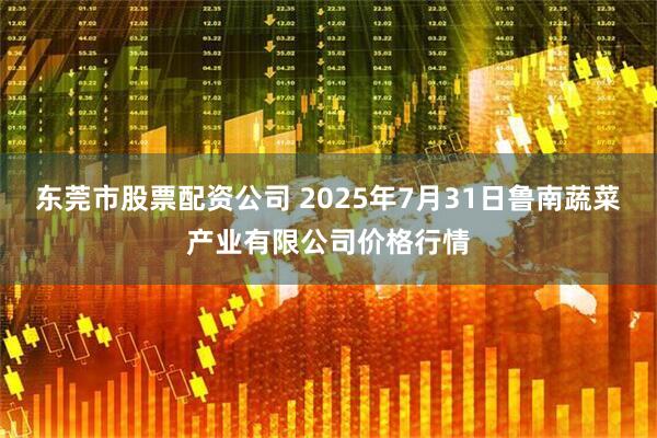 东莞市股票配资公司 2025年7月31日鲁南蔬菜产业有限公司价格行情