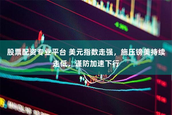 股票配资专业平台 美元指数走强，施压镑美持续走低，谨防加速下行