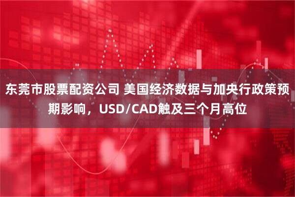 东莞市股票配资公司 美国经济数据与加央行政策预期影响，USD/CAD触及三个月高位