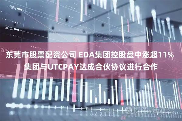 东莞市股票配资公司 EDA集团控股盘中涨超11% 集团与UTCPAY达成合伙协议进行合作