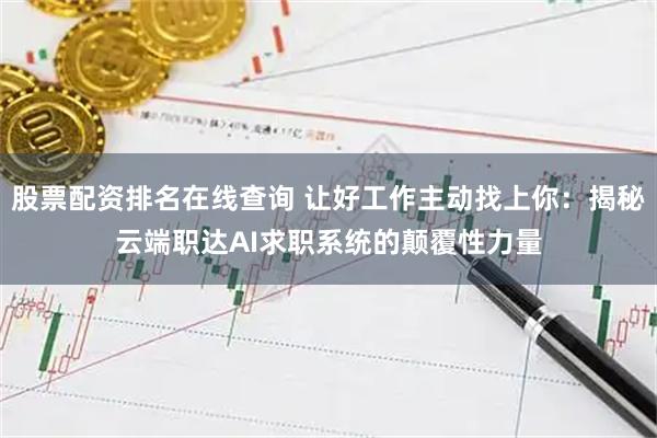 股票配资排名在线查询 让好工作主动找上你：揭秘云端职达AI求职系统的颠覆性力量