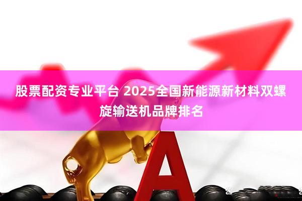 股票配资专业平台 2025全国新能源新材料双螺旋输送机品牌排名
