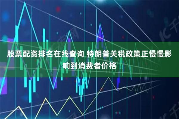 股票配资排名在线查询 特朗普关税政策正慢慢影响到消费者价格