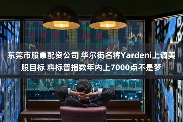 东莞市股票配资公司 华尔街名将Yardeni上调美股目标 料标普指数年内上7000点不是梦