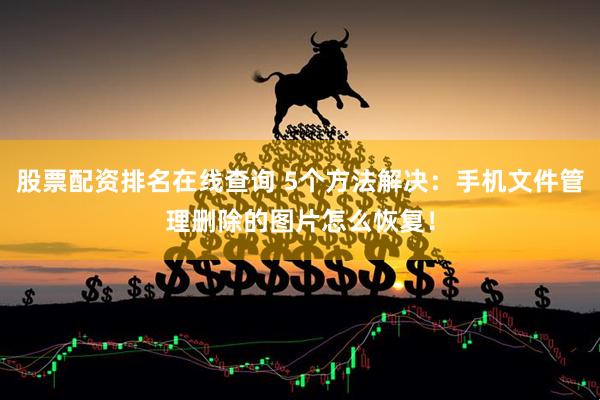 股票配资排名在线查询 5个方法解决：手机文件管理删除的图片怎么恢复！