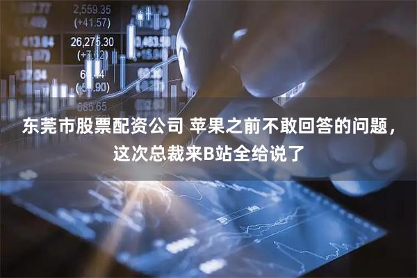 东莞市股票配资公司 苹果之前不敢回答的问题，这次总裁来B站全给说了