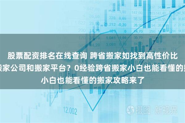 股票配资排名在线查询 跨省搬家如找到高性价比不乱收费的搬家公司和搬家平台？0经验跨省搬家小白也能看懂的搬家攻略来了
