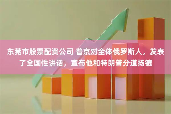 东莞市股票配资公司 普京对全体俄罗斯人，发表了全国性讲话，宣布他和特朗普分道扬镳