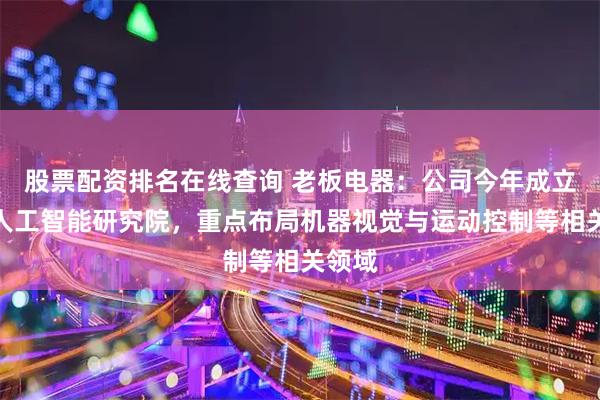 股票配资排名在线查询 老板电器：公司今年成立杭州人工智能研究院，重点布局机器视觉与运动控制等相关领域