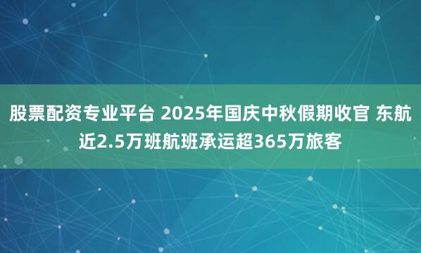 股票配资专业平台 2025年国庆中秋假期收官 东航近2.5万班航班承运超365万旅客