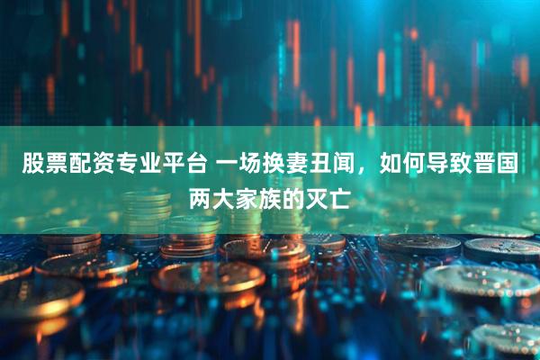 股票配资专业平台 一场换妻丑闻，如何导致晋国两大家族的灭亡