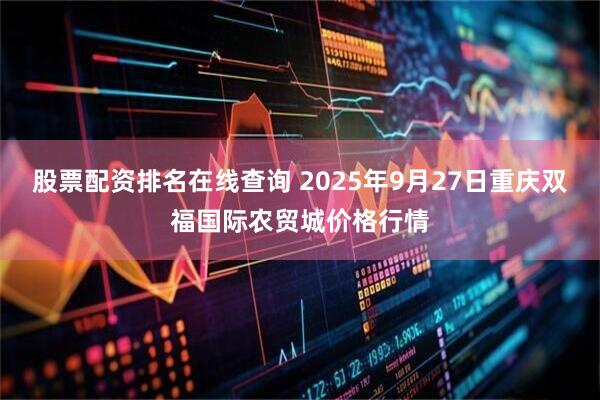 股票配资排名在线查询 2025年9月27日重庆双福国际农贸城价格行情