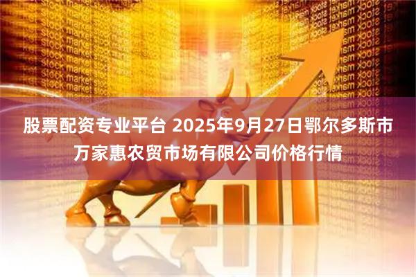 股票配资专业平台 2025年9月27日鄂尔多斯市万家惠农贸市场有限公司价格行情
