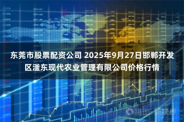 东莞市股票配资公司 2025年9月27日邯郸开发区滏东现代农业管理有限公司价格行情
