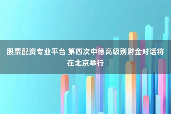 股票配资专业平台 第四次中德高级别财金对话将在北京举行